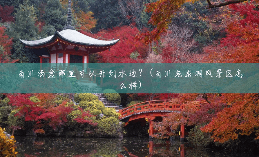 南川汤盆那里可以开到水边?(南川老龙洞风景区怎么样) 南川汤盆那里可以开到水边?(南川老龙洞风景区怎么样)