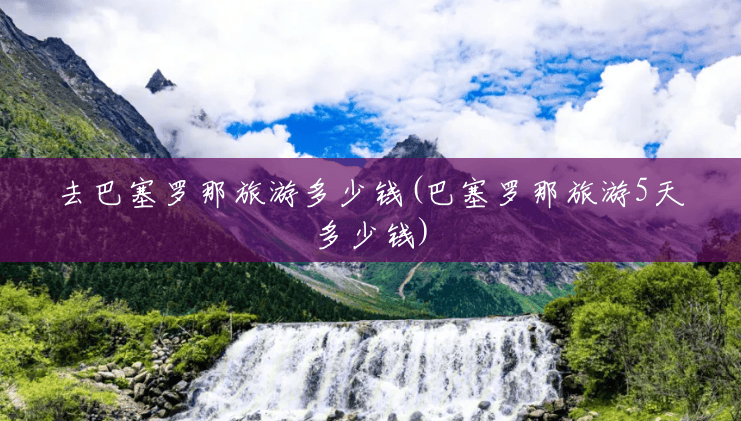 去巴塞罗那旅游多少钱(巴塞罗那旅游5天多少钱) 去巴塞罗那旅游多少钱(巴塞罗那旅游5天多少钱)