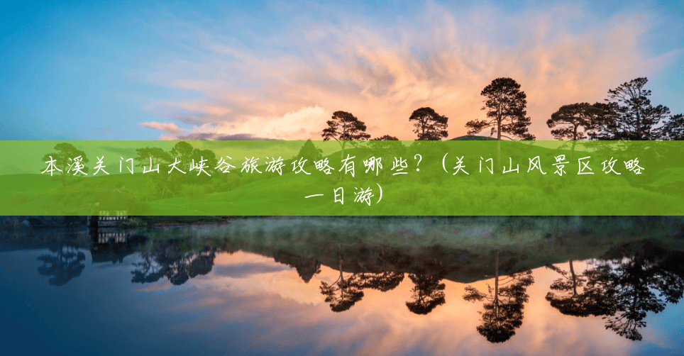 本溪关门山大峡谷旅游攻略有哪些?(关门山风景区攻略一日游) 本溪关门山大峡谷旅游攻略有哪些?(关门山风景区攻略一日游)