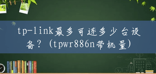 tp-link最多可连多少台设备？(tpwr886n带机量)