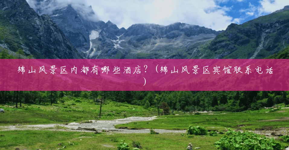 绵山风景区内都有哪些酒店?(绵山风景区宾馆联系电话) 绵山风景区内都有哪些酒店?(绵山风景区宾馆联系电话)