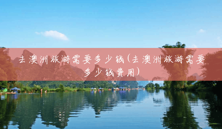 去澳洲旅游需要多少钱(去澳洲旅游需要多少钱费用)