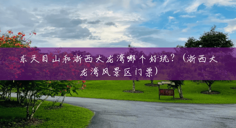 东天目山和浙西大龙湾哪个好玩?(浙西大龙湾风景区门票) 东天目山和浙西大龙湾哪个好玩?(浙西大龙湾风景区门票)