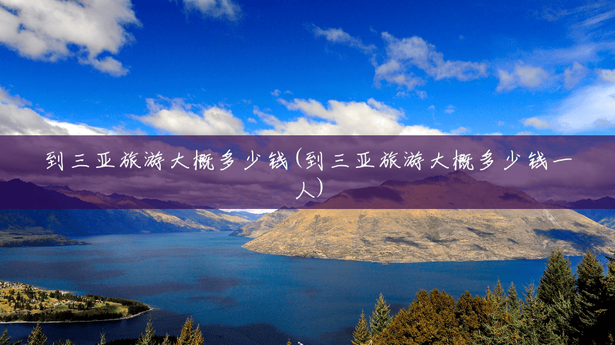 到三亚旅游大概多少钱(到三亚旅游大概多少钱一人) 到三亚旅游大概多少钱(到三亚旅游大概多少钱一人)