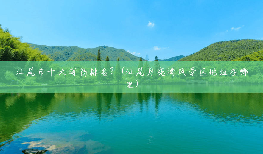汕尾市十大海岛排名?(汕尾月亮湾风景区地址在哪里) 汕尾市十大海岛排名?(汕尾月亮湾风景区地址在哪里)