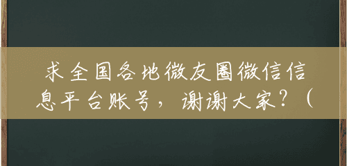 求全国各地微友圈微信信息平台账号,谢谢大家?() 求全国各地微友圈微信信息平台账号,谢谢大家?()