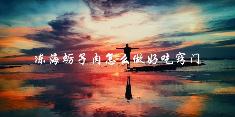 冻海蛎子肉怎么做好吃窍门 冻海蛎子肉怎么做好吃窍门