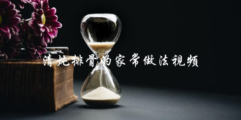 学习清炖排骨的家常做法视频,轻松做出美味排骨! 学习清炖排骨的家常做法视频,轻松做出美味排骨!