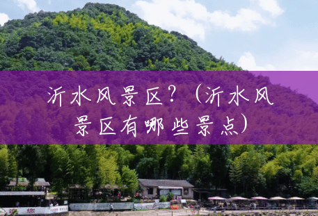 沂水风景区?(沂水风景区有哪些景点) 沂水风景区?(沂水风景区有哪些景点)