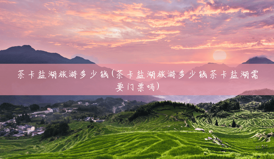 茶卡盐湖旅游多少钱(茶卡盐湖旅游多少钱茶卡盐湖需要门票吗) 茶卡盐湖旅游多少钱(茶卡盐湖旅游多少钱茶卡盐湖需要门票吗)