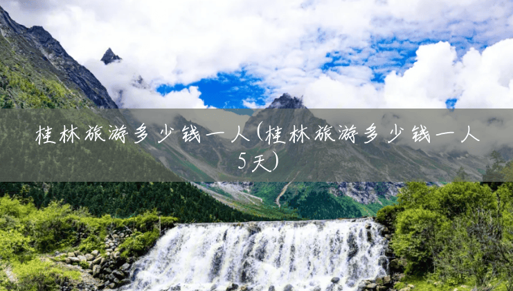 桂林旅游多少钱一人(桂林旅游多少钱一人5天)