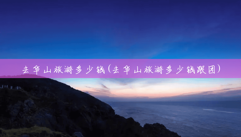 去华山旅游多少钱(去华山旅游多少钱跟团) 去华山旅游多少钱(去华山旅游多少钱跟团)