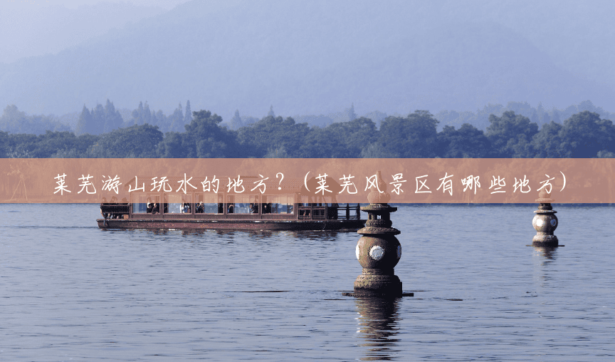 莱芜游山玩水的地方?(莱芜风景区有哪些地方) 莱芜游山玩水的地方?(莱芜风景区有哪些地方)