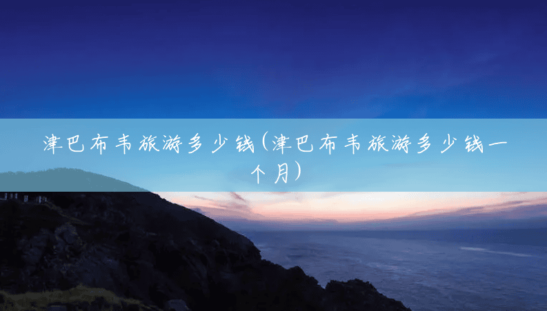 津巴布韦旅游多少钱(津巴布韦旅游多少钱一个月) 津巴布韦旅游多少钱(津巴布韦旅游多少钱一个月)