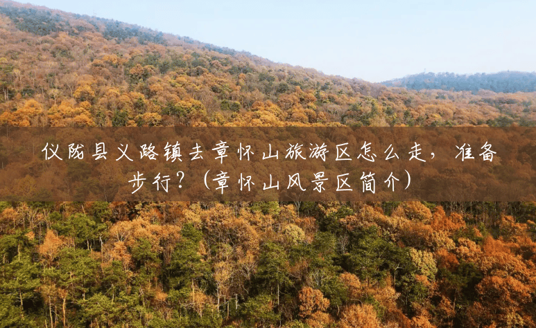 仪陇县义路镇去章怀山旅游区怎么走,准备步行?(章怀山风景区简介) 仪陇县义路镇去章怀山旅游区怎么走,准备步行?(章怀山风景区简介)