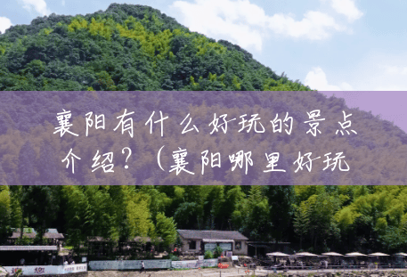 襄阳有什么好玩的景点介绍?(襄阳哪里好玩风景区免费) 襄阳有什么好玩的景点介绍?(襄阳哪里好玩风景区免费)