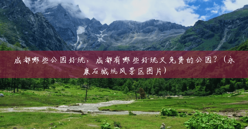 成都哪些公园好玩，成都有哪些好玩又免费的公园？(永康石城坑风景区图片)