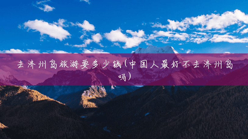 去济州岛旅游要多少钱(中国人最好不去济州岛吗) 去济州岛旅游要多少钱(中国人最好不去济州岛吗)