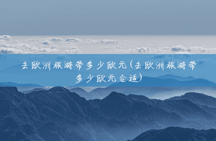 去欧洲旅游带多少欧元(去欧洲旅游带多少欧元合适) 去欧洲旅游带多少欧元(去欧洲旅游带多少欧元合适)