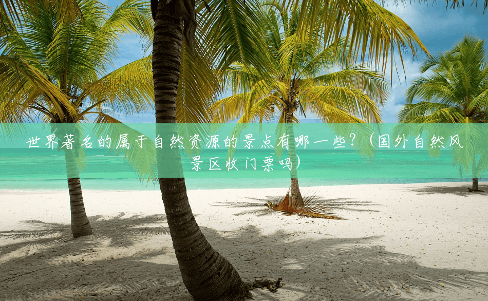 世界著名的属于自然资源的景点有哪一些?(国外自然风景区收门票吗) 世界著名的属于自然资源的景点有哪一些?(国外自然风景区收门票吗)