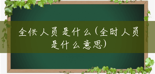 全供人员是什么(全时人员是什么意思) 全供人员是什么(全时人员是什么意思)