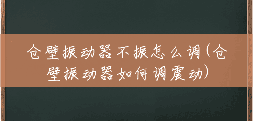 仓壁振动器不振怎么调(仓壁振动器如何调震动) 仓壁振动器不振怎么调(仓壁振动器如何调震动)