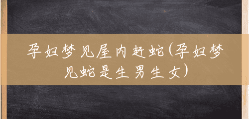 孕妇梦见屋内赶蛇(孕妇梦见蛇是生男生女)