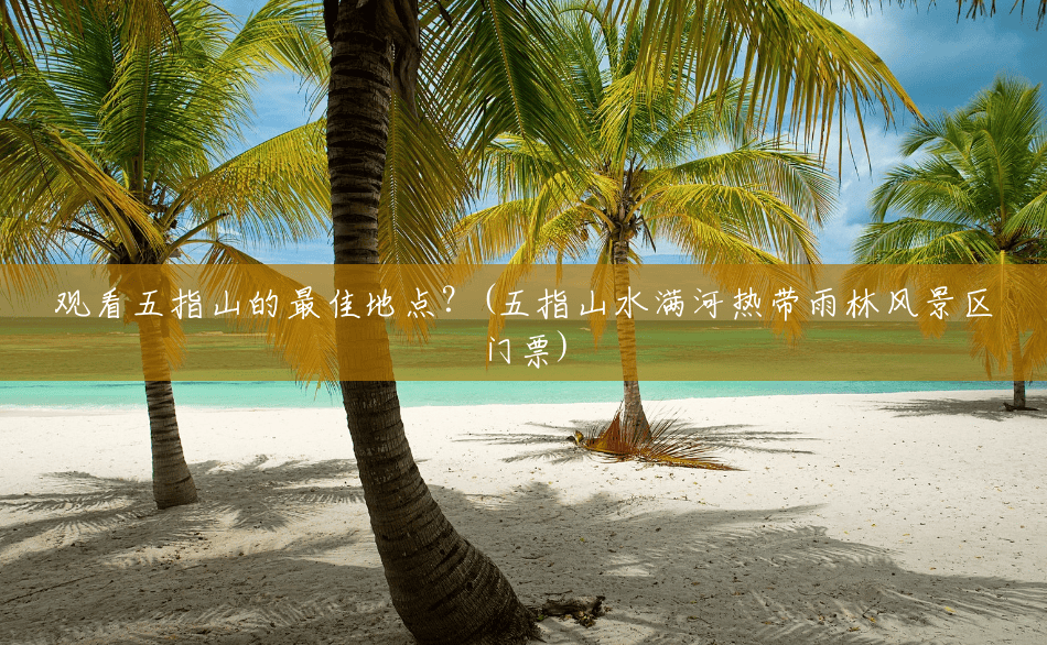 观看五指山的最佳地点?(五指山水满河热带雨林风景区门票) 观看五指山的最佳地点?(五指山水满河热带雨林风景区门票)
