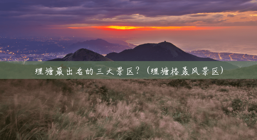 理塘最出名的三大景区?(理塘格聂风景区) 理塘最出名的三大景区?(理塘格聂风景区)