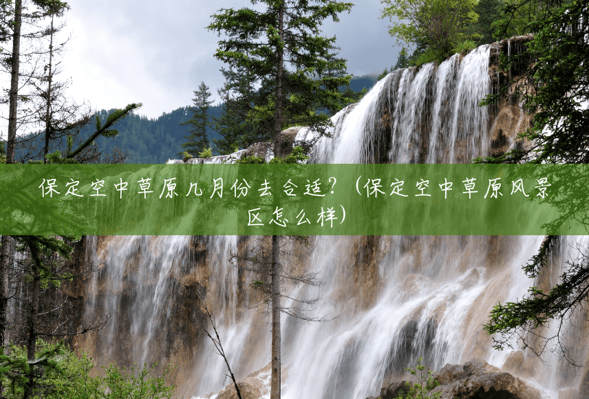 保定空中草原几月份去合适?(保定空中草原风景区怎么样) 保定空中草原几月份去合适?(保定空中草原风景区怎么样)