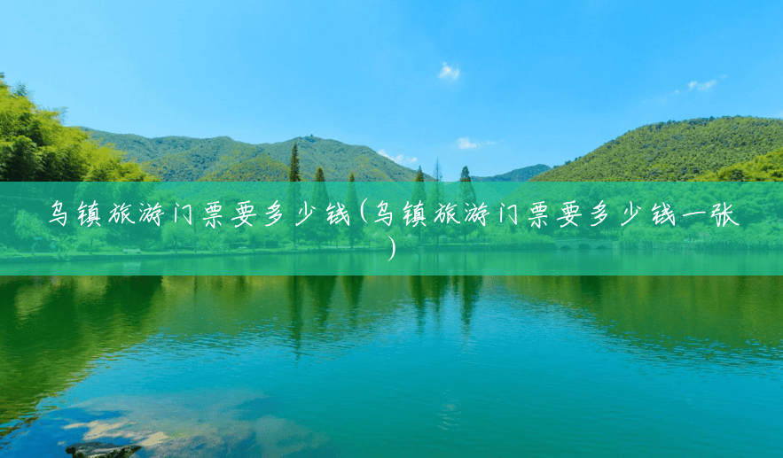 乌镇旅游门票要多少钱(乌镇旅游门票要多少钱一张) 乌镇旅游门票要多少钱(乌镇旅游门票要多少钱一张)