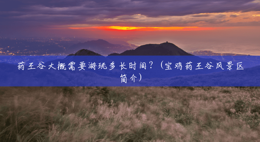 药王谷大概需要游玩多长时间?(宝鸡药王谷风景区简介) 药王谷大概需要游玩多长时间?(宝鸡药王谷风景区简介)