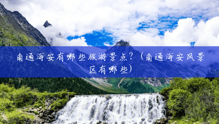 南通海安有哪些旅游景点?(南通海安风景区有哪些) 南通海安有哪些旅游景点?(南通海安风景区有哪些)