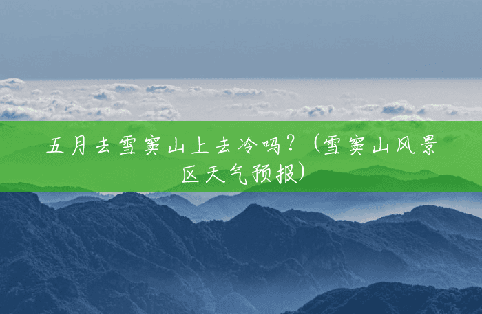 五月去雪窦山上去冷吗?(雪窦山风景区天气预报) 五月去雪窦山上去冷吗?(雪窦山风景区天气预报)