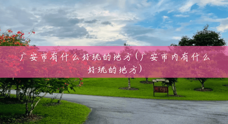 广安市有什么好玩的地方(广安市内有什么好玩的地方) 广安市有什么好玩的地方(广安市内有什么好玩的地方)