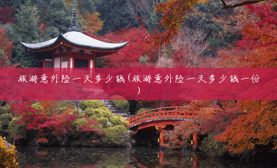 旅游意外险一天多少钱(旅游意外险一天多少钱一份) 旅游意外险一天多少钱(旅游意外险一天多少钱一份)