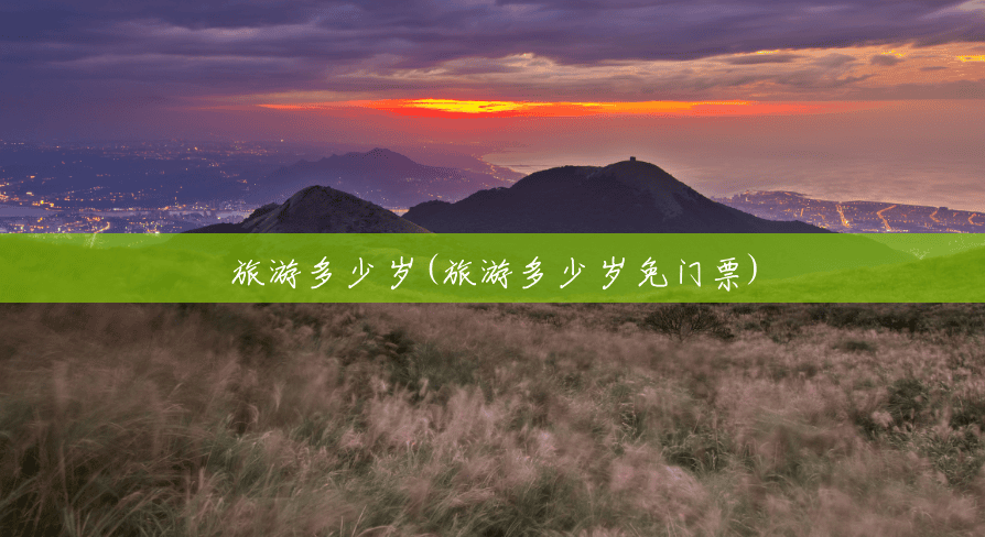 旅游多少岁(旅游多少岁免门票)