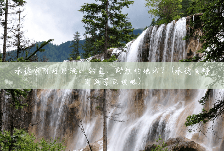 承德市附近好玩、钓鱼、野炊的地方?(承德夹墙沟风景区攻略) 承德市附近好玩、钓鱼、野炊的地方?(承德夹墙沟风景区攻略)