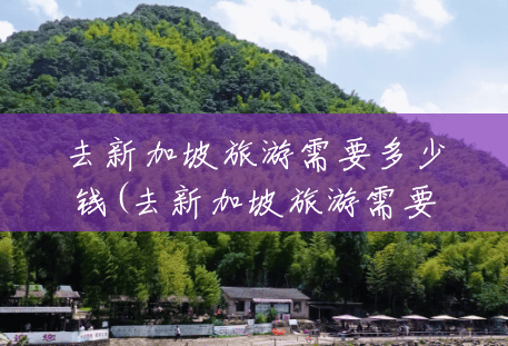 去新加坡旅游需要多少钱(去新加坡旅游需要多少钱费用) 去新加坡旅游需要多少钱(去新加坡旅游需要多少钱费用)