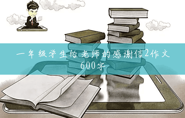 一年级学生给老师的感谢信2作文600字 一年级学生给老师的感谢信2作文600字