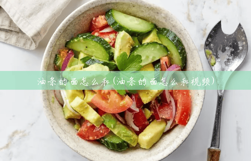 油条的面怎么和(油条的面怎么和视频) 油条的面怎么和(油条的面怎么和视频)