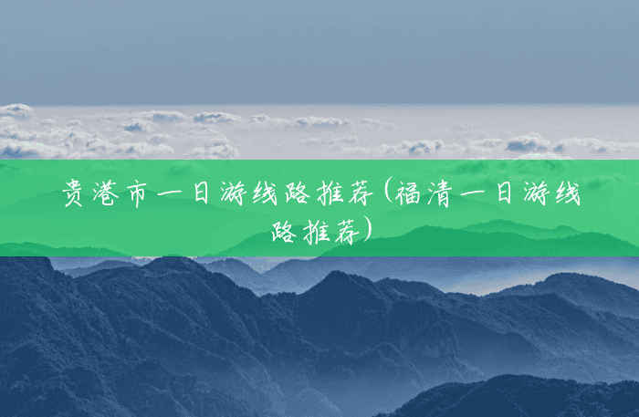 贵港市一日游线路推荐(福清一日游线路推荐) 贵港市一日游线路推荐(福清一日游线路推荐)