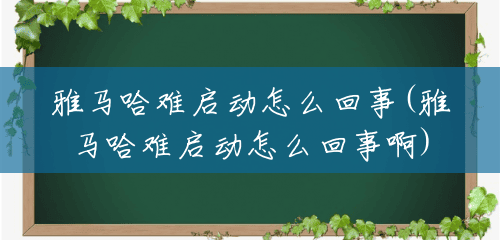 雅马哈难启动怎么回事(雅马哈难启动怎么回事啊) 雅马哈难启动怎么回事(雅马哈难启动怎么回事啊)