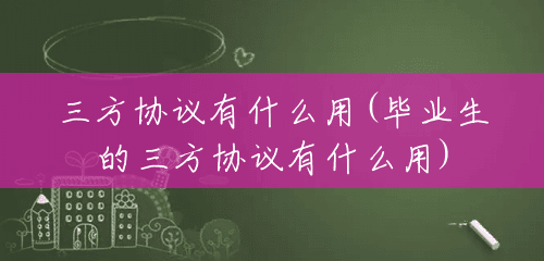 三方协议有什么用(毕业生的三方协议有什么用) 三方协议有什么用(毕业生的三方协议有什么用)