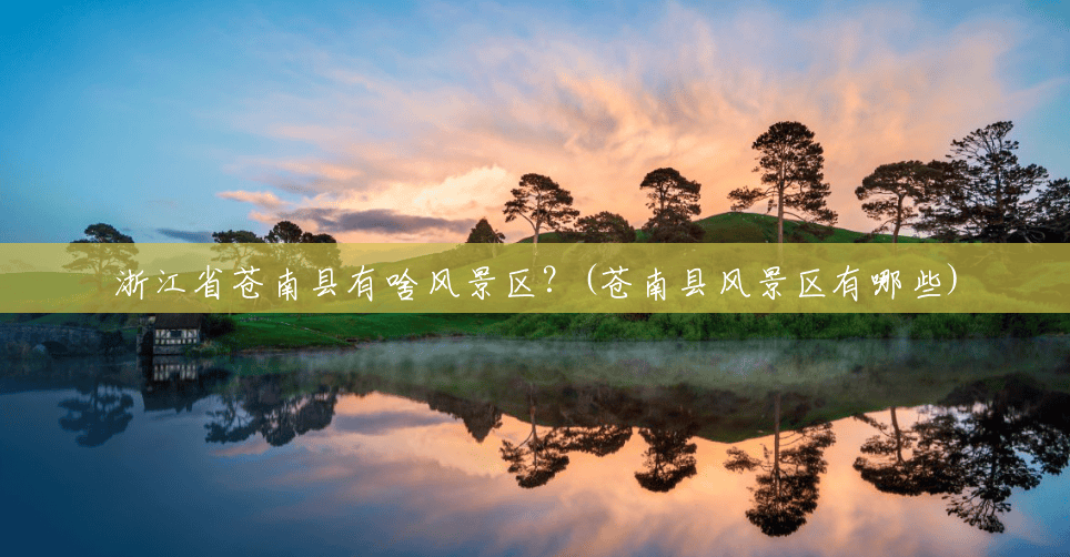 浙江省苍南县有啥风景区?(苍南县风景区有哪些) 浙江省苍南县有啥风景区?(苍南县风景区有哪些)