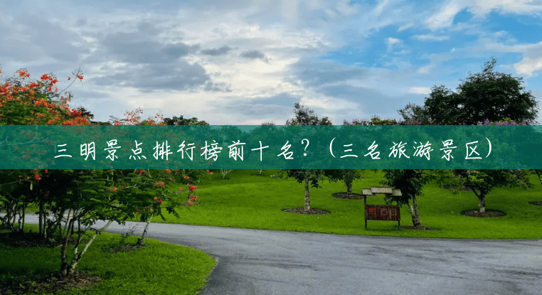 三明景点排行榜前十名?(三名旅游景区) 三明景点排行榜前十名?(三名旅游景区)