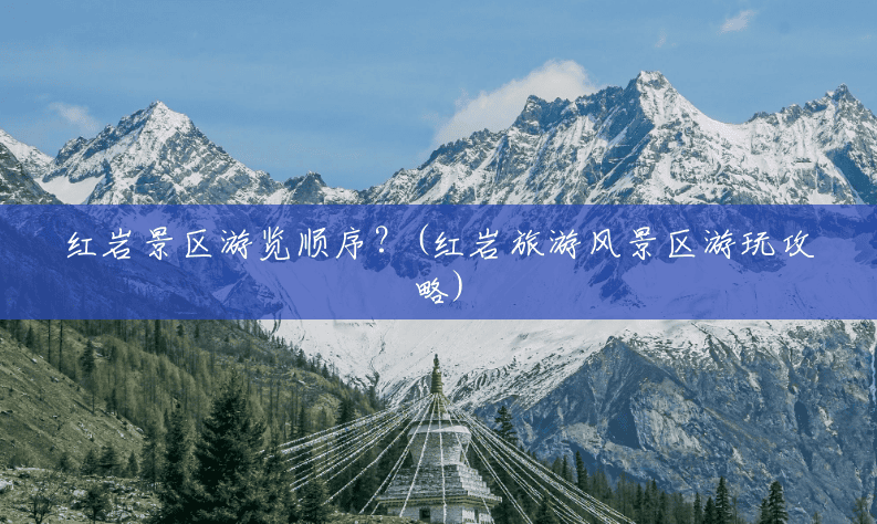红岩景区游览顺序?(红岩旅游风景区游玩攻略) 红岩景区游览顺序?(红岩旅游风景区游玩攻略)