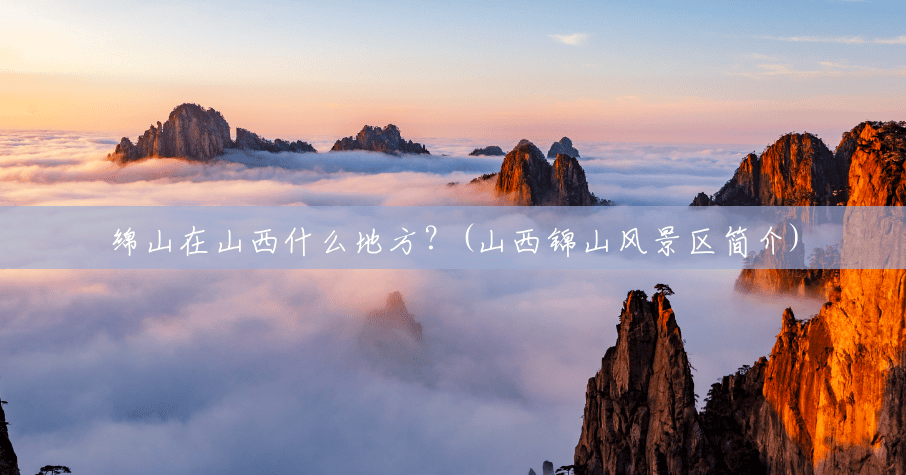 绵山在山西什么地方?(山西锦山风景区简介) 绵山在山西什么地方?(山西锦山风景区简介)