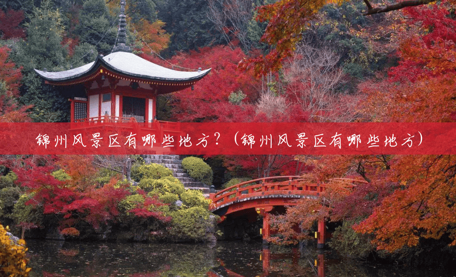 锦州风景区有哪些地方?(锦州风景区有哪些地方) 锦州风景区有哪些地方?(锦州风景区有哪些地方)