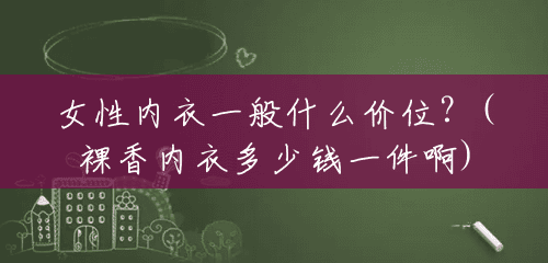 女性内衣一般什么价位?(裸香内衣多少钱一件啊) 女性内衣一般什么价位?(裸香内衣多少钱一件啊)